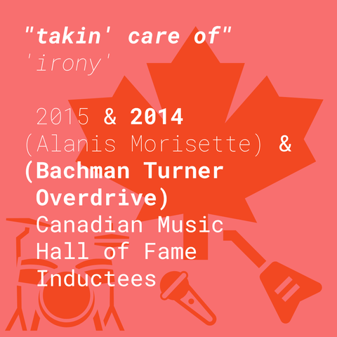 the text:

"takin' care of"
'irony'

 2015 & 2014
(Alanis Morisette) &
(Bachman Turner
 Overdrive)
 Canadian Music 
 Hall of Fame 
 Inductees

__

in white on pink with red icons: maple leaf, guitar, microphone, and a drum kit.

"takin' care of", 2014, and (Bachman Turner Overdrive) are all in the boldest weighted font.