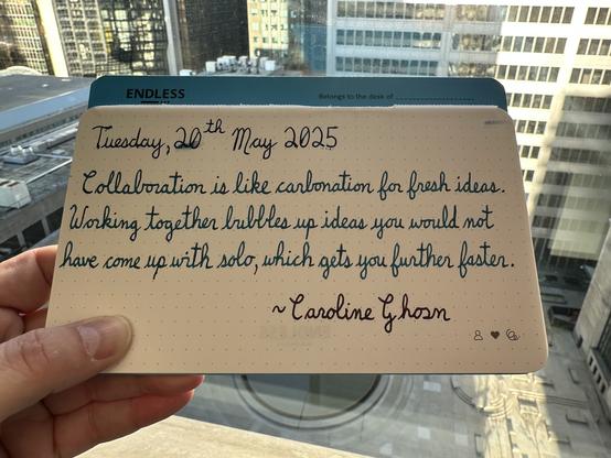A pen quote of Caroline Ghosn that reads, “Collaboration is like carbonation for fresh ideas. Working together bubbes up ideas you would not have come up with solo, which gets you further faster.”

Written using Pilot Iroshizuku inks: Rikka, Ku-Jaku & Syun-Gyo.
