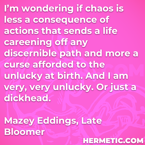 Hermetic quote Eddings Late Bloomer wondering chaos consequence actions sends life careening off any discernible path more curse afforded unlucky birth or just a dickhead