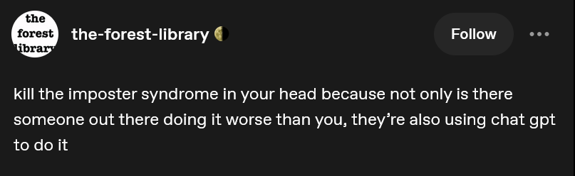 Tumblr user the-forest-library says: kill the imposter syndrome in your head because not only is there someone out there doing it worse than you, they’re also using chat gpt to do it