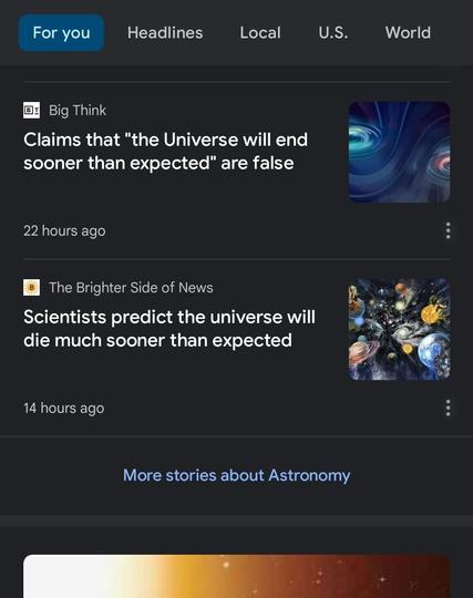 Google news screenshot.
 First lede by Big Think os 'Claims that "the Universe will end sooner than expected" are false'.
 Second lede by The Brighter Side of News is 'Scientists predict the universe will die much sooner than expected'