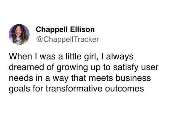Chappell Ellison
@ChappellTracker 

When I was a little girl, I always dreamed of growing up to satisfy user needs in a way that meets business goals for transformative outcomes