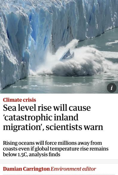 Screenshot of top of article

i
Climate crisis
Sea level rise will cause
'catastrophic inland
migration', scientists warn
Rising oceans will force millions away from
coasts even if global temperature rise remains
below 1.5C, analysis finds
Damian Carrington Environment editor