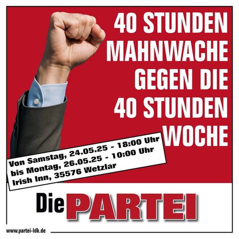 Ein Plakat der Partei Die PARTEI (Lahn-Dill-Kreis): 40 Stunden Mahnwache gegen die 40 Stunden Woche

Von Samstag, 24.5.2025 (18 Uhr) bis Montag, 26.5.2025 (10:00 Uhr) im Irish Inn in Wetzlar