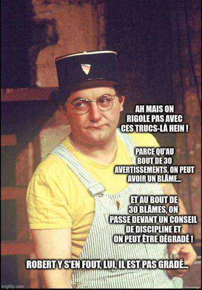 meme 
photo de Coluche sketch "Le flic" 

texte :

Ah non ! Mais on rigole pas avec ces trucs-là hein !
Parce qu'au bout de 30 avertissements, on peut avoir un blâme !
Et au bout de 30 blâmes, on passe devant un conseil de discipline et on peut être dégradé !
Robert y s'en fout, lui, il est pas gradé !