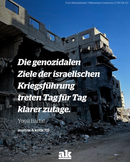 Bild eines zerstörten Gebäudes, dazu Text: 

Die genozidalen Ziele der israelischen Kriegsführung treten Tag für Tag klarer zutage. 

Yossi Bartal

analyse & kritik 715