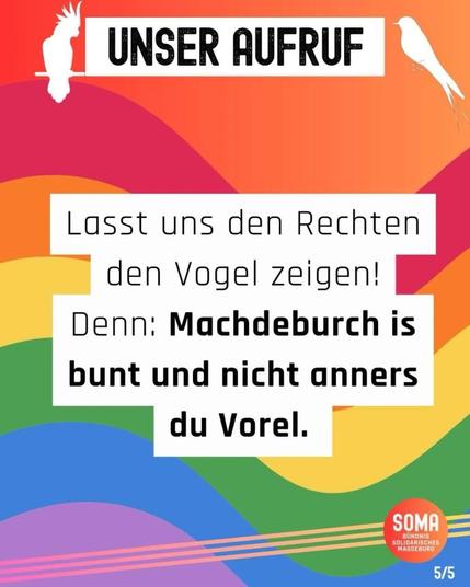 Machdeburch is Bunt und nich anners du Vorel🦜

Vom 23. - 25.05.2025 trifft sich die gesichert rechtsextreme AfD Sachsen-Anhalt zu ihrem Landesparteitag im AMO Kulturhaus in Magdeburg. Das lassen wir nicht unbeantwortet. 

Wir zeigen Gesicht gegen Rassismus, gegen rechtsextreme Hetze und für Vielfalt. 🌈✨

Kundgebung vom Bündnis Solidarisches Magdeburg 📢
u.a. mit unserer Landesvorsitzenden Suse @sziborraseidlitz
24.5.2025, vor dem AMO📍
Ab 8:00 Uhr 🕰️ 
-
-
-
#magdeburg #antifaschismus #bunt #solidarität #springvibes