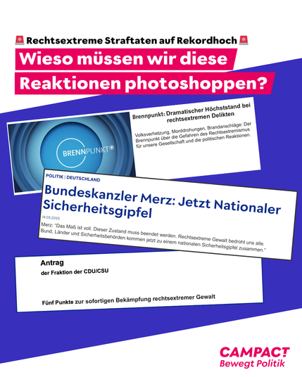 Eine Collage aus fiktiven Schlagzeilen, die dramatische politische Reaktionen auf rechtsextreme Straftaten zeigen. Oben steht in weißer Schrift auf rotem Hintergrund: „Wieso müssen wir diese Reaktionen photoshoppen?“ Darüber ein Hinweis: „Rechtsextreme Straftaten auf Rekordhoch“. Darunter mehrere simulierte Schlagzeilen: Ein „Brennpunkt“-Logo mit dem Titel „Dramatischer Höchststand bei rechtsextremen Delikten“, eine fiktive Nachricht: „Bundeskanzler Merz: Jetzt Nationaler Sicherheitsgipfel“ mit Zitat über die Bedrohung durch rechte Gewalt, sowie ein angeblicher CDU/CSU-Antrag: „Fünf Punkte zur sofortigen Bekämpfung rechtsextremer Gewalt“. Unten rechts ist das Campact-Logo zu sehen