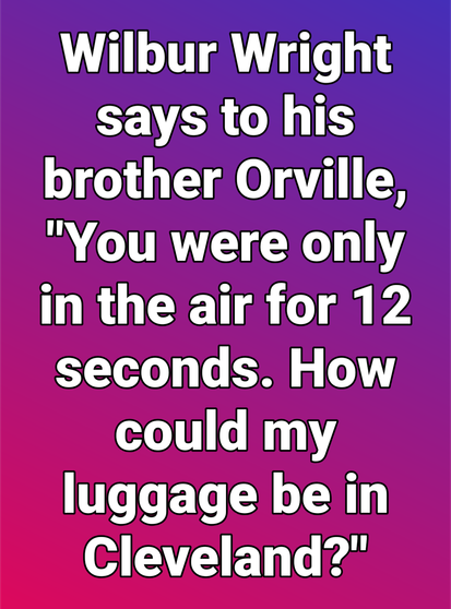 Humor meme. Background purplish pink 

Wilbur Wright says to his  brother Orville, “You were only in the air for 12 seconds. How could my luggage be in Cleveland?"