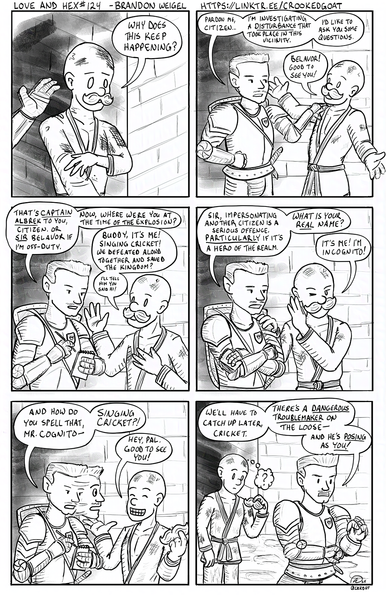 Page 124 from the comic Love and Hex. Full transcript at http://crookedgoat.ca/comic/incognito

Singing Cricket leaves the site of an explosion and is confronted by an old friend. His false moustache gets him out of - or into - trouble.