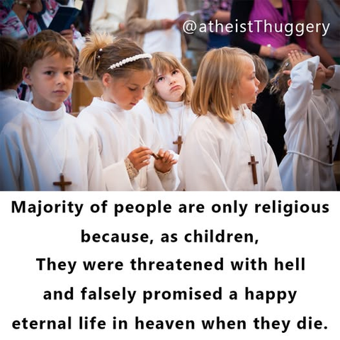 Majority of people are only religious because, as children, they were threatened with hell and falsely promised a happy eternal life in heaven when they die.