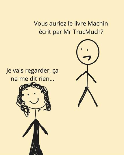 Second bonhomme bâton demande « Vous auriez le livre Machin écrit par Mr TrucMuche? »
La libraire répond « Je vais regarder, ça ne me dit rien… »