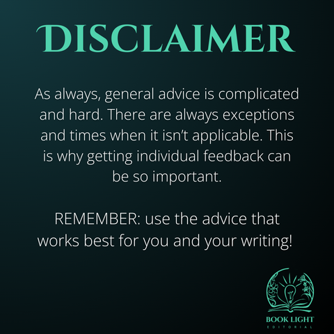 Solid dark teal background. The main text says, “Disclaimer.” The body text says, “As always, general advice is complicated and hard. There are always exceptions and times when it isn’t applicable. This is why getting individual feedback can be so important. Remember: use the advice that works best for you and your writing!”