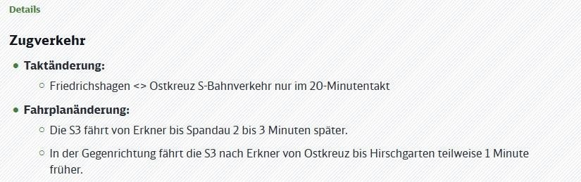 Bildschirmausschnitt mit Details zum Zugverkehr. Der Text ist in schwarzer Schrift auf einem hellen, leicht strukturierten Hintergrund dargestellt. Oben links steht die Überschrift "Details" in Grün. Darunter folgt die Hauptüberschrift "Zugverkehr" in Fettschrift. Es gibt zwei Unterabschnitte, jeweils eingeleitet durch einen grünen Punkt und eine Überschrift in Fettschrift. Der erste Unterabschnitt ist "Taktänderung:". Darunter steht ein Aufzählungspunkt mit einem kleinen Kreis: "Friedrichshagen Ostkreuz S-Bahnverkehr nur im 20-Minutentakt". Der zweite Unterabschnitt ist "Fahrplanänderung:". Darunter folgen zwei Aufzählungspunkte mit kleinen Kreisen: "Die S3 fährt von Erkner bis Spandau 2 bis 3 Minuten später." und "In der Gegenrichtung fährt die S3 nach Erkner von Ostkreuz bis Hirschgarten teilweise 1 Minute früher.". Das Bild zeigt somit eine Auflistung spezifischer Änderungen im Fahrplan und Takt des S-Bahnverkehrs, insbesondere betreffend die Linie S3 sowie die Strecke Friedrichshagen Ostkreuz.