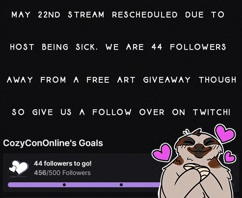 screenshot that shows twitch goal of 500 followers at 44 away. Reads "May 22nd stream rescheduled due to host being sick. We are 44 followers away from a free art giveaway though so give us a follower on Twitch!" bottom right also has a sloth character with hands by face, smiling, with hearts around them.