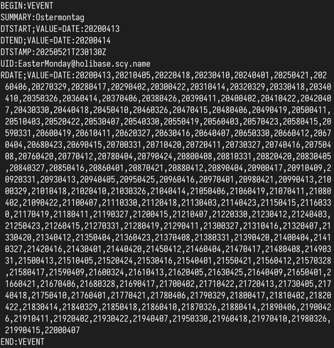 Screenshot of the event in the iCal file. Code follows:

BEGIN:VEVENT
SUMMARY:Ostermontag
DTSTART;VALUE=DATE:20200413
DTEND;VALUE=DATE:20200414
DTSTAMP:20250521T230130Z
UID:EasterMonday@holibase.scy.name
RDATE;VALUE=DATE:20200413,20210405,20220418,20230410,20240401,20250421, … and so on, until the year 2200.