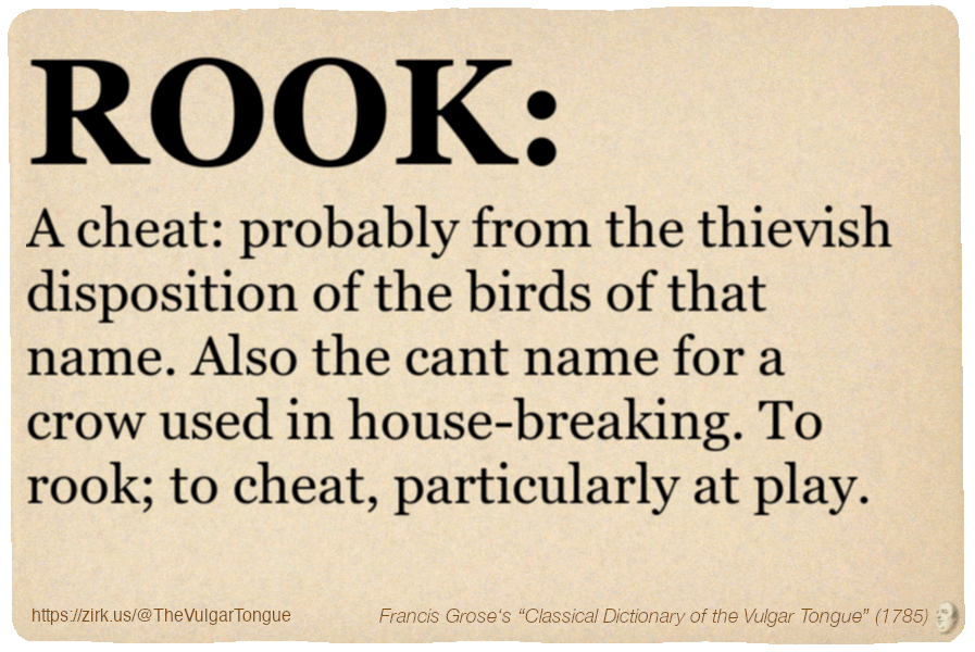 Image imitating a page from an old document, text (as in main toot):

ROOK. A cheat: probably from the thievish disposition of the birds of that name. Also the cant name for a crow used in house-breaking. To rook; to cheat, particularly at play.

A selection from Francis Grose’s “Dictionary Of The Vulgar Tongue” (1785)