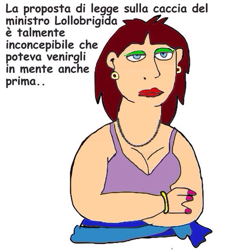 Vignetta satirica. L'immagine mostra un disegno stilizzato di una donna con capelli rossi, trucco verde sugli occhi, rossetto rosso, orecchini dorati, una collana, un braccialetto e uno smalto rosa sulle unghie. Indossa una canottiera viola e ha le braccia incrociate. L'espressione del volto è annoiata o scettica.  In alto a sinistra c'è una scritta che dice: "La proposta di legge sulla caccia del ministro Lollobrigida è talmente inconcepibile che poteva venirgli in mente anche prima.."