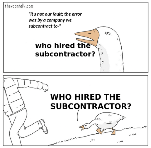 goose chasing guy meme: "It's not our fault, the error was by a company we subcontract to -"
"WHO HIRED THE SUBCONTRACTOR?"