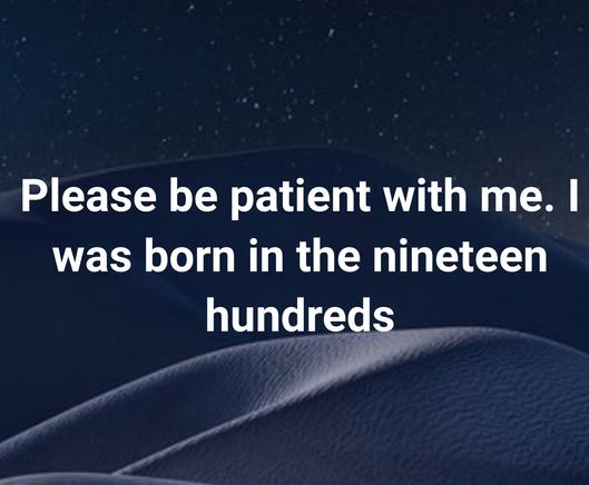 "please be patient with me. i was born in the nineteen hundreds"