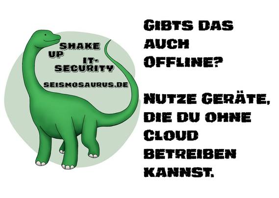 Eine Postkarte mit dem Logo von seism0saurus auf der linken Seite. Ein gezeichneter Seismosaurus im Comicstil. Neben seinem langen Hals steht nicht ganz ernst gemeint "Shake up it-security" und seine Homepage seism0saurus.de
  
Rechts daneben der Spruch des Tages: "Gibts das auch Offline? Nutze Geräte, die du ohne Cloud betreiben kannst."
