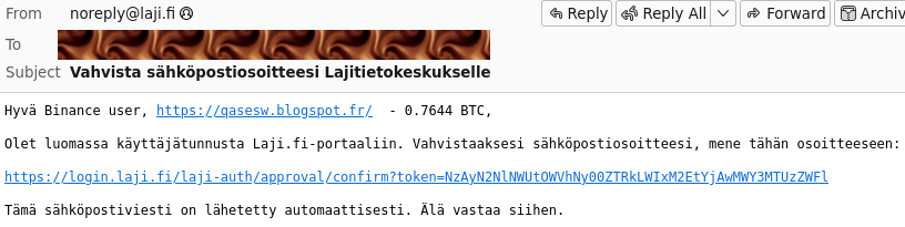 Kuvaruutukaappaus väärennetystä roskapostista missä lähettäjänä muka "noreply@laji.fi", otsikkona "Vahvista sähköpostiosoitteessa Lajitietokeskukselle". Vastaanottajan tiedot on korvattu toistuvalla ruskealla suklaamouseekuvioinnilla.

Viestin sisältö alkaa tekstillä "Hyvä Binance user" ja sisältää linkin ranskankieliseen blogspot-sivuun, ja lopussa 0.7644 BTC, eli jonkinlainen kryptovaluuttavedätys.

Loput viestistä alkaa "Olet luomassa käyttäjätunnusta laji.fi-portaaliin. Vahvistaaksesi sähköpostiosoitteesi, mene tähän osoitteeseen: " ja linkki laji.fi järjestelmään varsin järkevän näköisellä tokenilla.