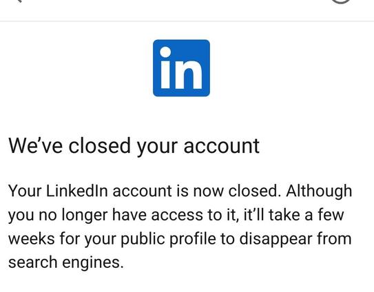 Linkedin: We've closed your account. 

Your LinkedIn account is now closed. Although you no longer have access to it, it'll take a few weeks for your public profile to disappear from search engines.