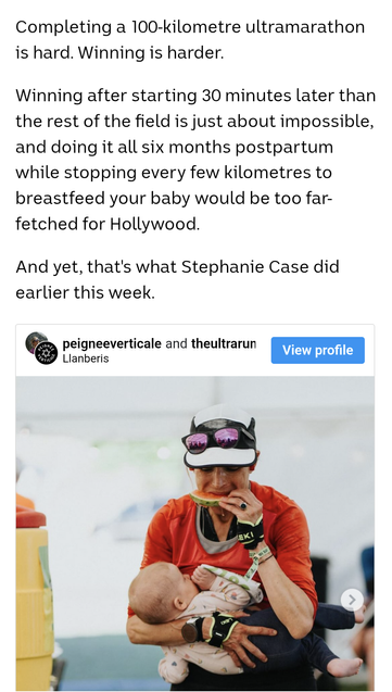 Article snippet
Completing a 100-kilometre ultramarathon is hard. Winning is harder. Winning after starting 30 minutes later than the rest of the field is just about impossible, and doing it all six months postpartum while stopping every few kilometres to breastfeed your baby would be too far- fetched for Hollywood. And yet, that's what Stephanie Case did earlier this week. " peigneeverticale and theultrarun