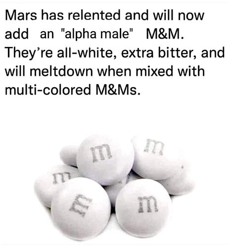 Mars has relented and will now
add an "alpha male" M&M.
They’re all-white, extra bitter, and
will meltdown when mixed with
multi-colored M&Ms.