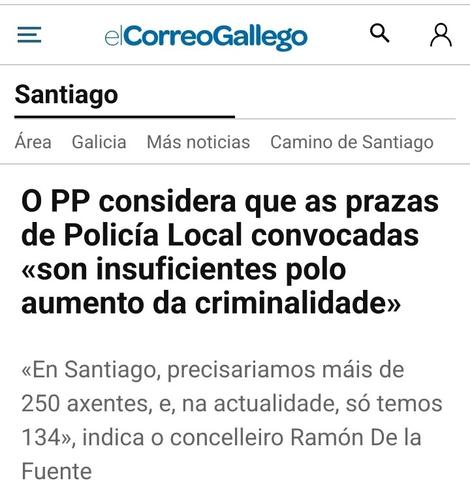 Captura de nova do jornal El Correo Gallego. "O PP considera que as prazas de Policía Local convocadas «son insuficientes polo aumento da criminalidade»
«En Santiago, precisariamos máis de 250 axentes, e, na actualidade, só temos 134», indica o concelleiro Ramón De la Fuente"