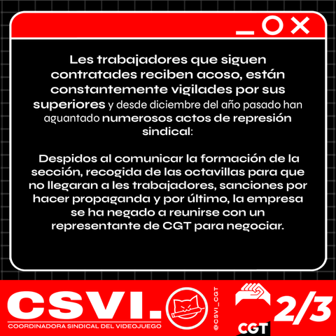 Les trabajadores que siguen contratades reciben acoso, están constantemente vigilades por sus superiores, y desde diciembre del año pasado han aguantado numerosos actos de represión sindical: Despidos al comunicar la formación de la sección, recogida de las octavillas para que no llegaran a les trabajadores, sanciones por hacer propaganda y por último, la empresa se ha negado a reunirse con un representante de CGT para negociar.