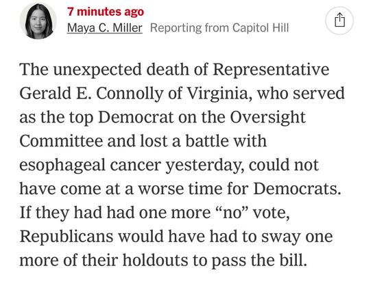 Photo by Amanda Litman on May 22, 2025. May be an image of 1 person and text that says '7 minutes Maya C. Miller Reporting from Capitol Hill The unexpected death of Representative Gerald E. Connolly of Virginia, who served as the top Democrat on the Oversight Committee and lost a battle with esophageal cancer yesterday, could not have come at a worse time for Democrats. If they had had one more "no" vote, Republicans would have had to sway one more of their holdouts to pass the bill.'.