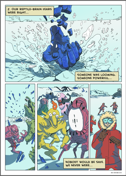 Narration:
"2. OUR REPTILE-BRAIN FEARS WERE RIGHT..."

Panel 1 (Top): A massive, shattered blue hand slams into an icy landscape, cracks spreading beneath it.

Narration:
"SOMEONE WAS LOOMING. SOMEONE POWERFUL..."

Panel 2 (Bottom Left): Strange, monstrous creatures of various colors and shapes emerge, chaotic and threatening. The wonderful hand shatters, sending blue shards widely. They embed themselves into nearby people. 

Panel 3 (Bottom Center): A crowd of bizarre, distorted beings stand together, some appearing curious, others terrified or aggressive.

Panel 4 (Bottom Right): A lone figure in a red parka watches the chaos, their breath visible in the cold, fear evident in their eyes.
Narration: 
"NOBODY WOULD BE SAFE. WE NEVER WERE..."
