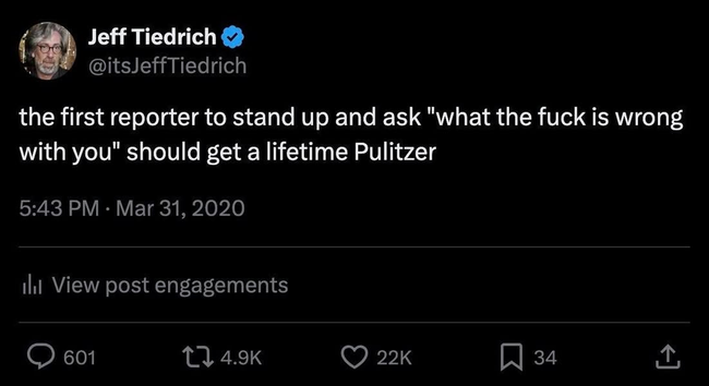 Jeff Tiedrich 
i@itsJeffTiedrich

the first reporter to stand up and ask "what the fuck is wrong with you" should get a lifetime Pulitzer

5:43 PM - Mar 31,2020