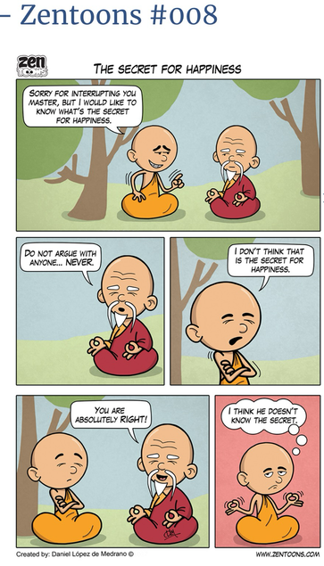 A Zen student asks his master for the secret to happiness. He is told “Never argue with anyone”. The student disagrees. The master replies “You are right”. The student then believes the master does not know the answer.