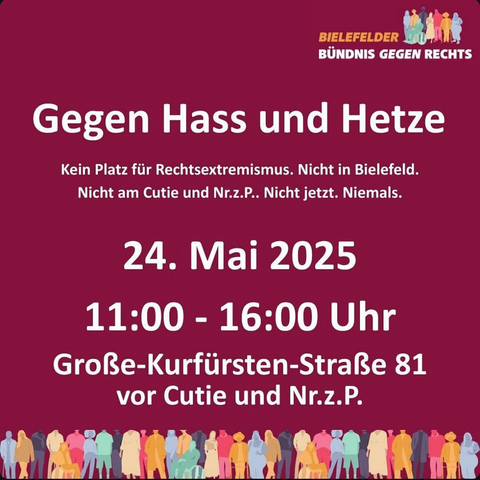 Plakat mit Veranstaltungshinweis auf dunkelrotem Hintergrund. Oben rechts steht das Logo „Bielefelder Bündnis gegen Rechts“ mit einer Gruppe bunter, stilisierter Menschen. In der Mitte steht in großer weißer Schrift: „Gegen Hass und Hetze“. Darunter: „Kein Platz für Rechtsextremismus. Nicht in Bielefeld. Nicht am Cutie und Nr.z.P.. Nicht jetzt. Niemals.“  Es folgt der Termin: „24. Mai 2025“, darunter die Uhrzeit: „11:00 - 16:00 Uhr“. Anschließend der Ort: „Große-Kurfürsten-Straße 81 vor Cutie und Nr.z.P.“  Am unteren Rand des Plakats sind viele bunte, stilisierte Menschen nebeneinander abgebildet.