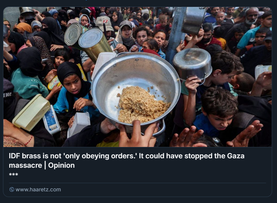 21 maggio 2025: palestinesi si riuniscono in un punto di distribuzione di cibo nel campo di Nuseirat per rifugiati nella Striscia di Gaza centrale.
Crediti: AFP/EYAD BABA

L'immagine mostra una grande folla di persone, molte delle quali sollevano contenitori come pentole, padelle e lattine. Al centro, una persona tiene una ciotola di metallo con una piccola quantità di cibo.
Molte persone allungano le mani per ottenere del cibo. Il testo nella parte inferiore dell'immagine recita: "IDF brass is not 'only obeying orders.' It could have stopped the Gaza massacre | Opinion." L'immagine proviene dal sito www.haaretz.com, una fonte di notizie.

Descrizione generata con AI.
