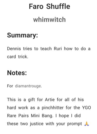 Faro Shuffle
whimwitch

Summary:
Dennis tries to teach Ruri how to do a card trick.

Notes:
For diamantrouge.

This is a gift for Artie for all of his hard work as a pinchhitter for the YGO Rare Pairs Mini Bang. I hope I did these two justice with your prompt 🙏