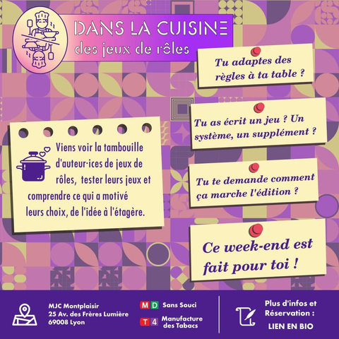DANS LA CUISINE
cles jeux de rêles

Tu adaptes des
règles à ta table ?

Viens voir la tambouille
d'auteur ices de jeux de
rôles, tester leurs jeux et
comprendre ce qui a motivé
leurs choix, de l'idée à l'étagère.

Tu as écrit un jeu ? Un
système, un supplément ?

Tu te demande comment
ça marche l'édition ?

Ce week-end est
fait pour toi !