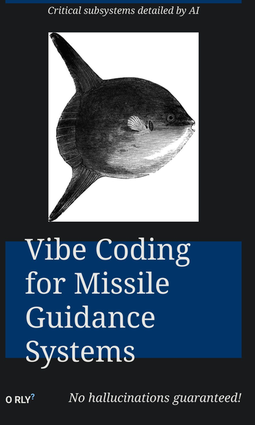 Fake O'Reilly animal book cover meme. Featuring an ocean sunfish the book title reads: Vibe Coding for Missile Guidance Systems. the top blurb reads: Critical subsystems detailed by AI. And the bottom blurb reads: No hallucinations guaranteed.