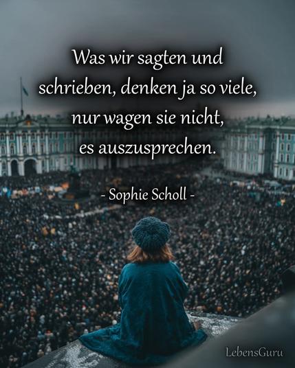 Eine Frau von hinten auf einem Dach,mit petrolfarbendem Mantel und Mütze.Unter ihr eine große Menschenmasse und das Zitat:"Was wir sagten und schrieben, denken ja so viele,
nur wagen sie nicht, es auszusprechen."

-Sophie Scholl-
Ein Bild von
LebensGuru