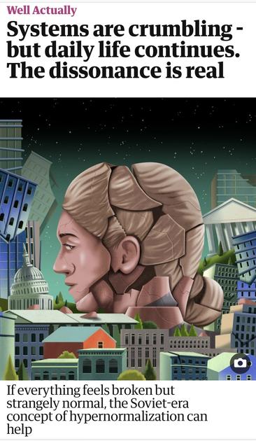 Screenshot of top of this article

Well Actually
Systems are crumbling -
but daily life continues.
The dissonance is real
If everything feels broken but
strangely normal, the Soviet-era
concept of hypernormalization can
help