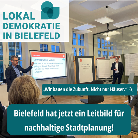 LOKAL . e DEMOKRATIE |05 =g — IN BIELEFELD [RNRNS S

‘ | | e o J_\}lg\ 7\“\ |\,I“I\,,;‘ !“ rI: M5 = d wnl A A l"\’ w-,ggr;f; | e ‘\ ‘ 7?‘:; .L_’\ b — - = ‘

[ Wir bauen die Zukunft. Nicht nur Hiuser.” Q | g, ! | 14 D 7

Bielefeld hat jetzt ein Leitbild fiir nachhaltige Stadtplanung!