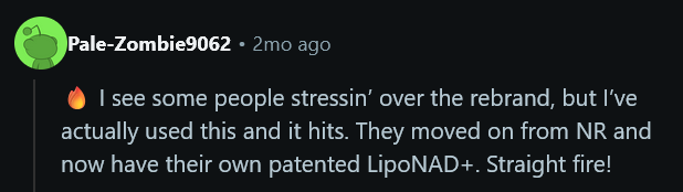 a bot post defending a scam supplement company

"🔥 I see some people stressin’ over the rebrand, but I’ve actually used this and it hits. They moved on from NR and now have their own patented LipoNAD+. Straight fire! "