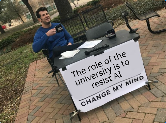 Change My Mind meme that reads "The role of the university is to resist AI'"