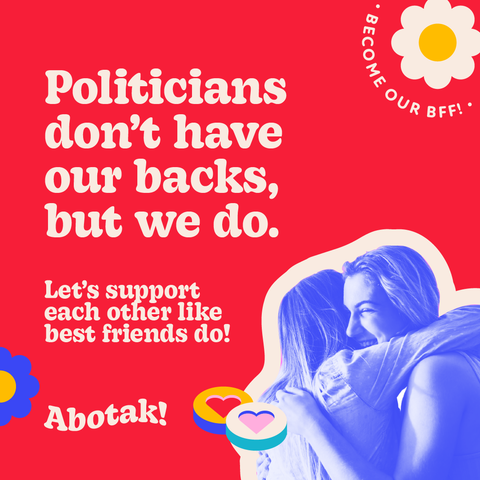 BECOME OUR BFF!

Politicians don't have our backs, but we do.

Let's support each other like best friends do!

Abotak!


[two hugging girls]