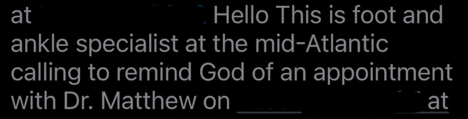 A screencap of a very confused voicemail transcript.  Glad we know what it really was trying to say.

"Hello  This is foot and ankle specialist at the mid-Atlantic calling to remind God of an appointment with Dr Matthew on..."
