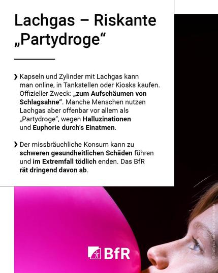 Lachgas – Riskante „Partydroge“. Kapseln und Zylinder mit Lachgas kann man online, in Tankstellen oder Kiosks kaufen. Offizieller Zweck: „zum Aufschäumen von Schlagsahne“. Manche Menschen nutzen Lachgas aber offenbar vor allem als „Partydroge“, wegen Halluzinationen und Euphorie durch‘s Einatmen. Der missbräuchliche Konsum kann zu schweren gesundheitlichen Schäden führen und im Extremfall tödlich enden. Das BfR rät dringend davon ab.