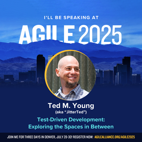 Picture of Denver, with a picture of me in the center, the text above: "I'LL BE SPEAKING AT AGILE 2025" and below: Ted M. Young (aka "JitterTed"), Test-Driven Development: Exploring the Spaces in Between. At the bottom is the text: JOIN ME FOR THREE DAYS IN DENVER, JULY 28-30! REGISTER NOW: AGILEALLIANCE.ORG/AGILE2025