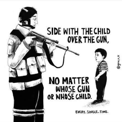 Political cartoon showing a soldier pointing a gun at a child.

Text reads:

SIDE WITH THE CHILD
OVER THE GUN,

NO MATTER
WHOSE GUN
OR WHOSE CHILD.

Every. Single. Time.

signature of the artist is along the right side of the frame: @gina_n_k